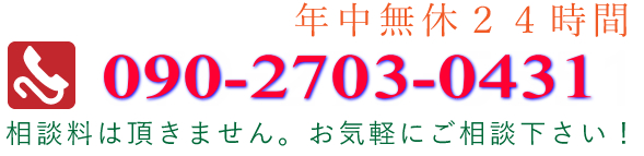 年中無休24時間,電話番号090-2703-0431,相談料は頂きません。お気軽にご相談下さい！